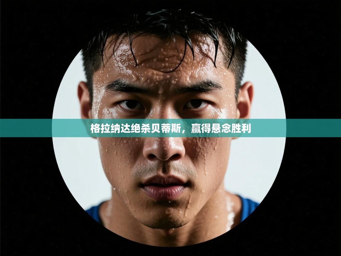 格拉纳达绝杀贝蒂斯,赢得悬念胜利 第1张