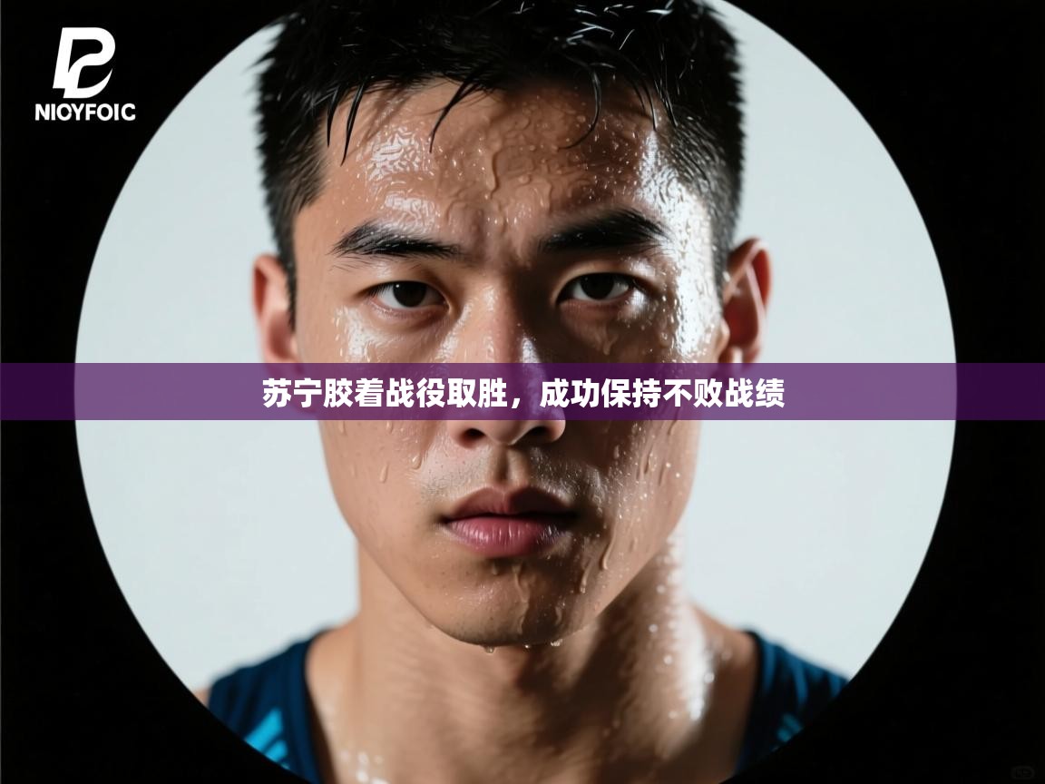 苏宁胶着战役取胜,成功保持不败战绩 第1张