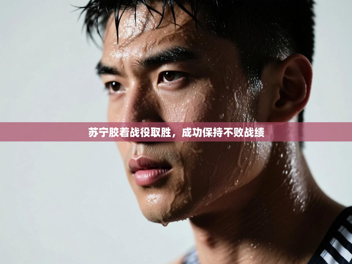 苏宁胶着战役取胜,成功保持不败战绩 第2张