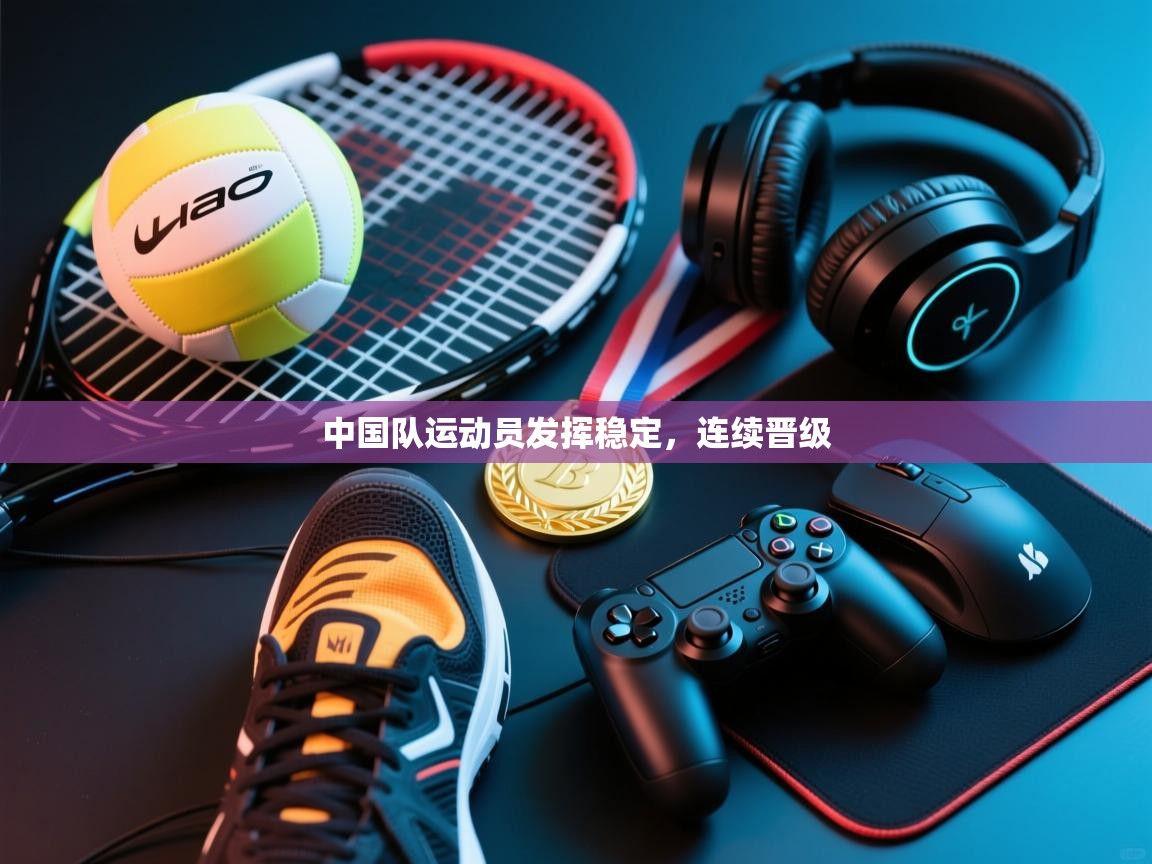 中国队运动员发挥稳定，连续晋级  第1张