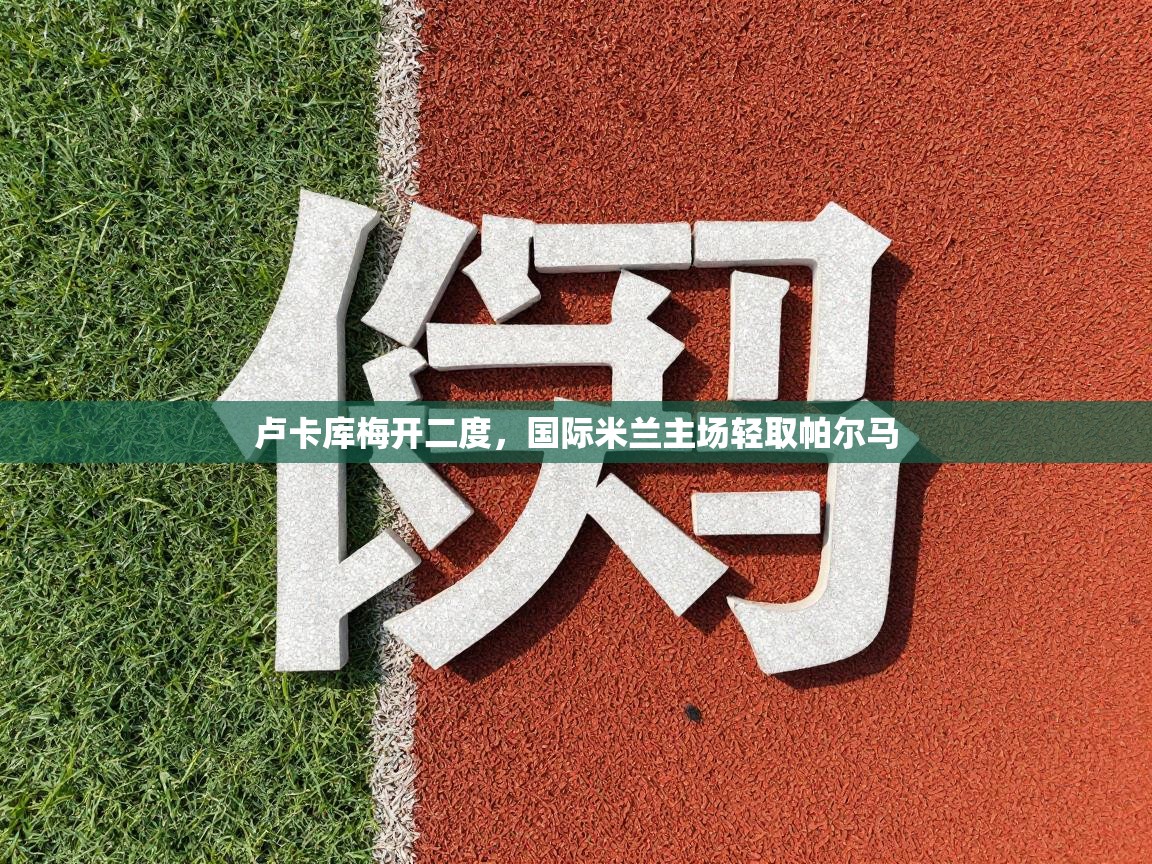 卢卡库梅开二度，国际米兰主场轻取帕尔马  第2张