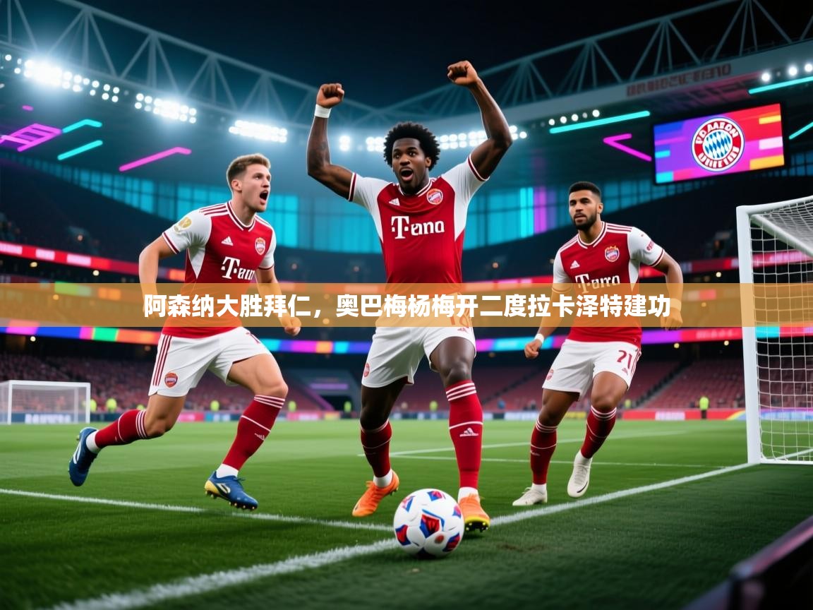 阿森纳大胜拜仁，奥巴梅杨梅开二度拉卡泽特建功  第1张