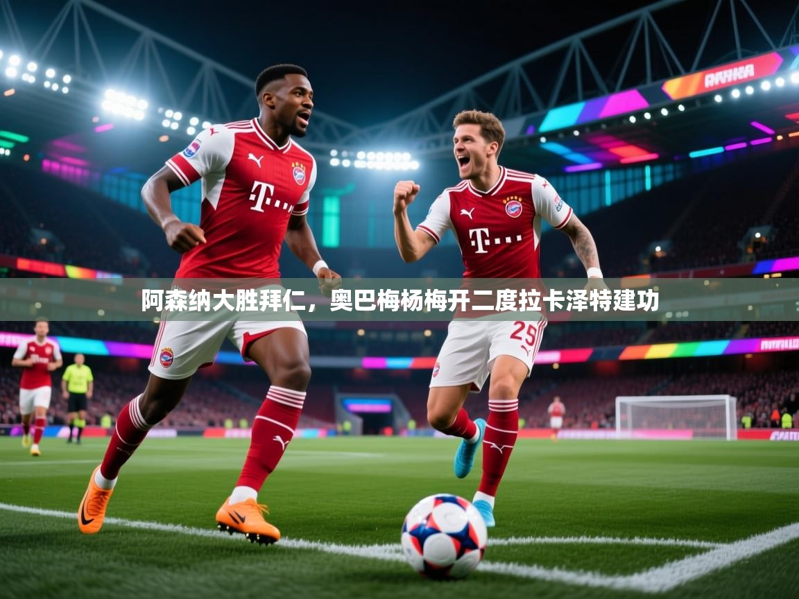 阿森纳大胜拜仁，奥巴梅杨梅开二度拉卡泽特建功  第2张