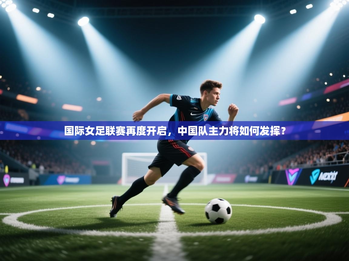 国际女足联赛再度开启，中国队主力将如何发挥？  第1张