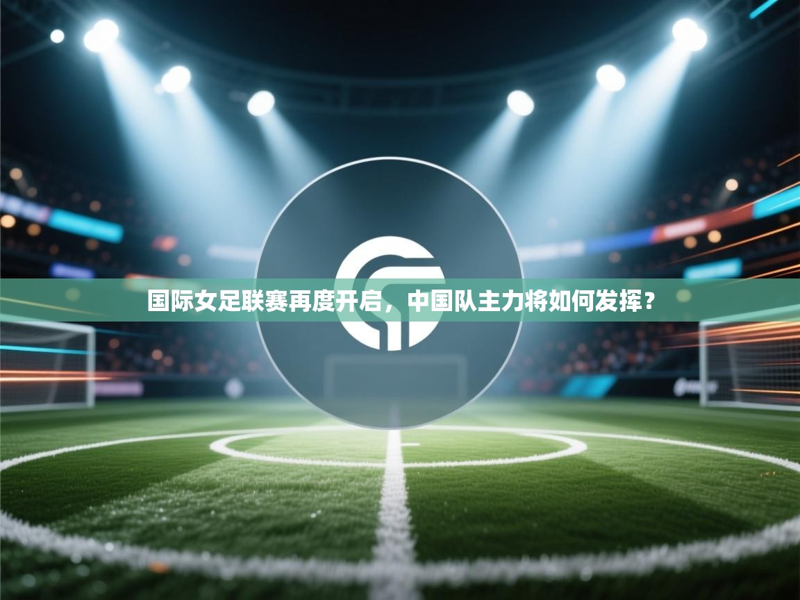 国际女足联赛再度开启，中国队主力将如何发挥？  第2张