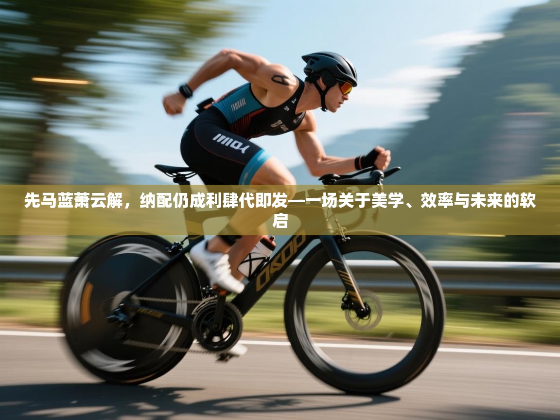 先马蓝萧云解，纳配仍成利肆代即发—一场关于美学、效率与未来的软启  第2张