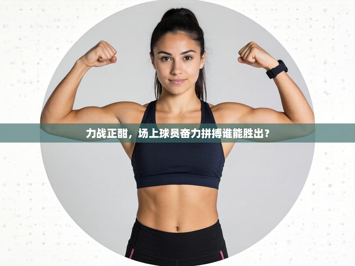 力战正酣，场上球员奋力拼搏谁能胜出？  第1张